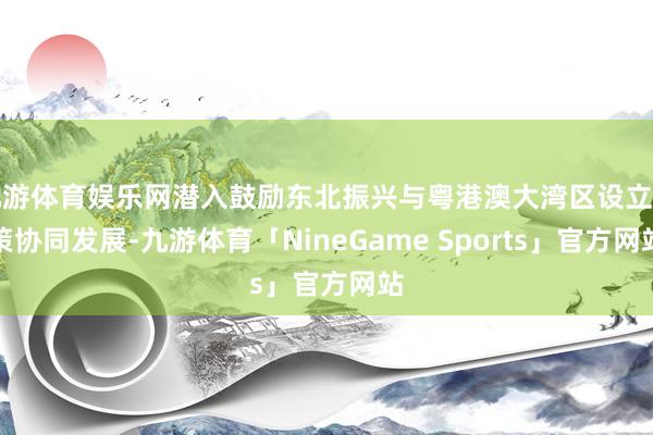 九游体育娱乐网潜入鼓励东北振兴与粤港澳大湾区设立计策协同发展-九游体育「NineGame Sports」官方网站