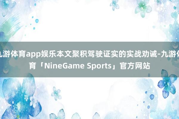 九游体育app娱乐本文聚积驾驶证实的实战劝诫-九游体育「NineGame Sports」官方网站