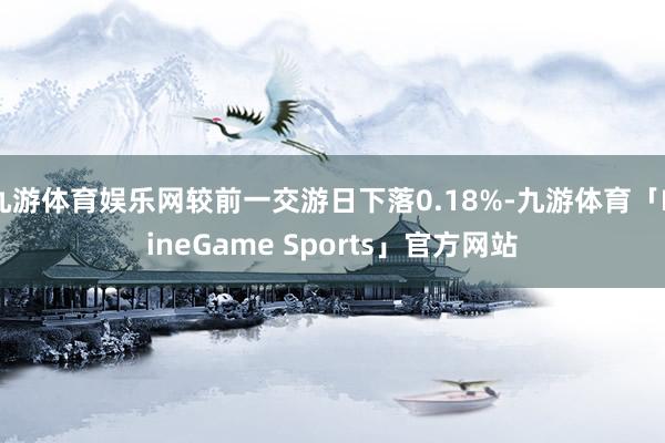 九游体育娱乐网较前一交游日下落0.18%-九游体育「NineGame Sports」官方网站