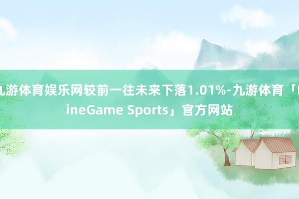 九游体育娱乐网较前一往未来下落1.01%-九游体育「NineGame Sports」官方网站