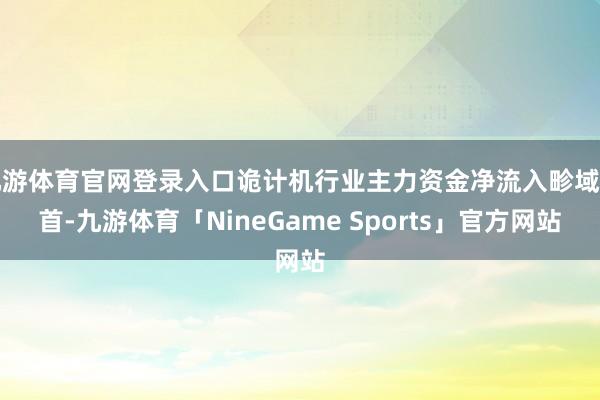 九游体育官网登录入口诡计机行业主力资金净流入畛域居首-九游体育「NineGame Sports」官方网站