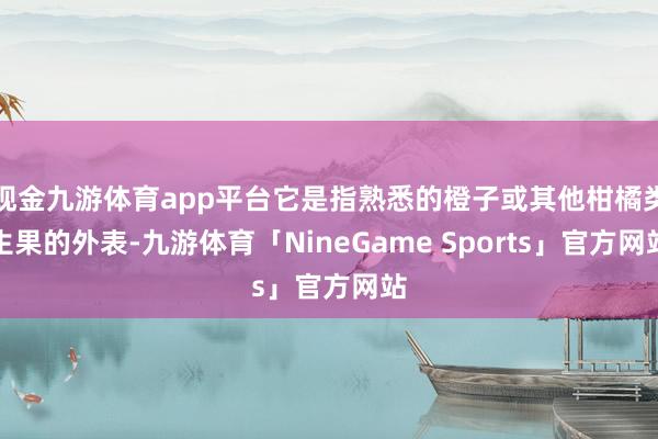 现金九游体育app平台它是指熟悉的橙子或其他柑橘类生果的外表-九游体育「NineGame Sports」官方网站