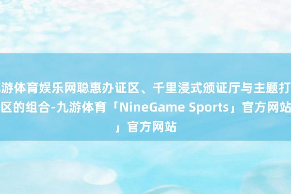 九游体育娱乐网聪惠办证区、千里浸式颁证厅与主题打卡区的组合-九游体育「NineGame Sports」官方网站
