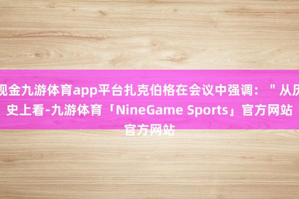 现金九游体育app平台扎克伯格在会议中强调：＂从历史上看-九游体育「NineGame Sports」官方网站