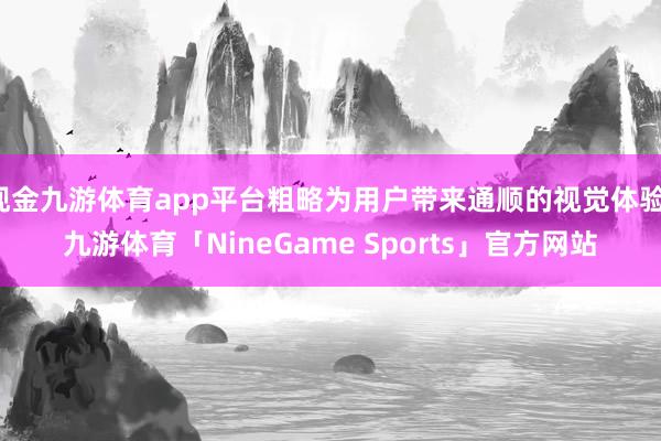 现金九游体育app平台粗略为用户带来通顺的视觉体验-九游体育「NineGame Sports」官方网站