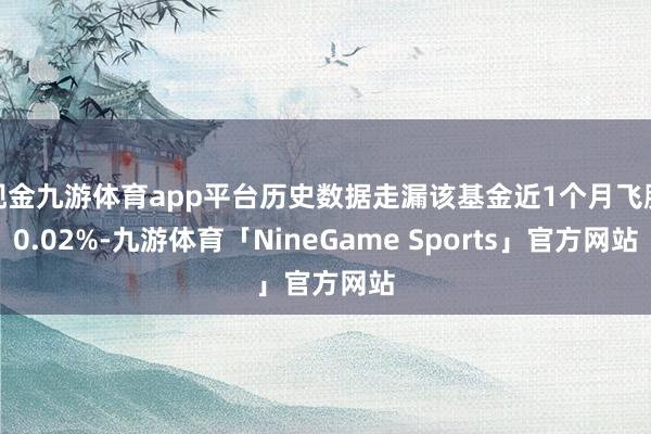 现金九游体育app平台历史数据走漏该基金近1个月飞腾0.02%-九游体育「NineGame Sports」官方网站