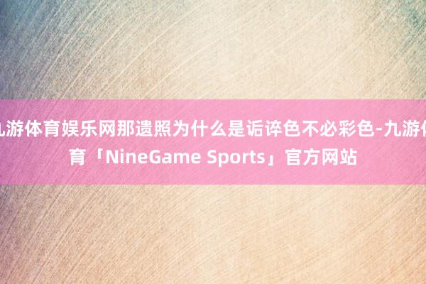 九游体育娱乐网那遗照为什么是诟谇色不必彩色-九游体育「NineGame Sports」官方网站