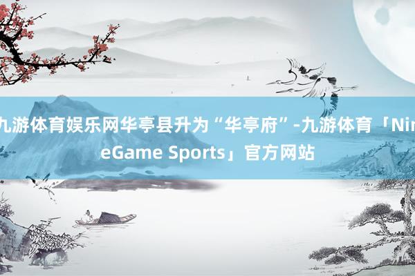九游体育娱乐网华亭县升为“华亭府”-九游体育「NineGame Sports」官方网站