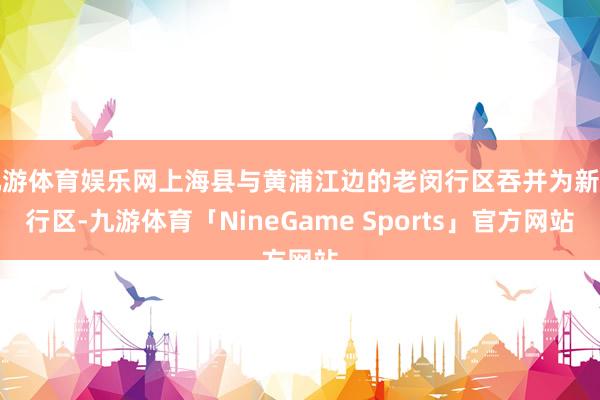 九游体育娱乐网上海县与黄浦江边的老闵行区吞并为新闵行区-九游体育「NineGame Sports」官方网站