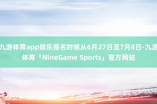 九游体育app娱乐报名时候从6月27日至7月8日-九游体育「NineGame Sports」官方网站