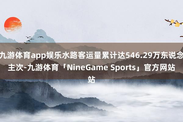 九游体育app娱乐水路客运量累计达546.29万东说念主次-九游体育「NineGame Sports」官方网站