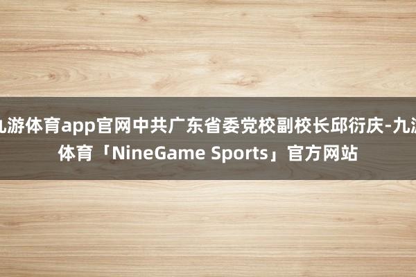 九游体育app官网中共广东省委党校副校长邱衍庆-九游体育「NineGame Sports」官方网站