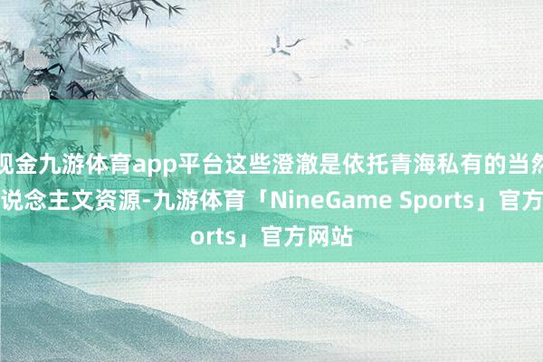 现金九游体育app平台这些澄澈是依托青海私有的当然、东说念主文资源-九游体育「NineGame Sports」官方网站