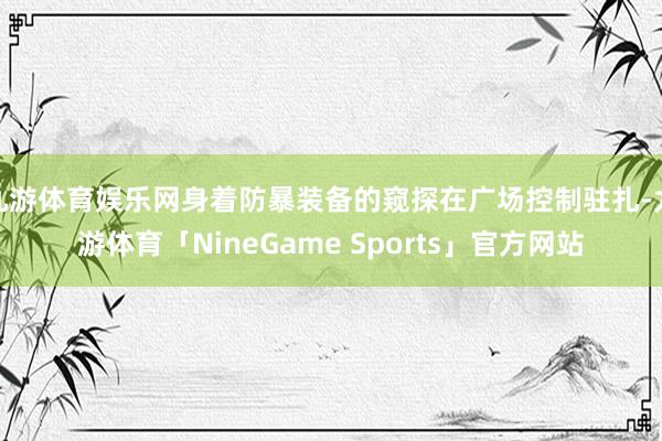 九游体育娱乐网身着防暴装备的窥探在广场控制驻扎-九游体育「NineGame Sports」官方网站