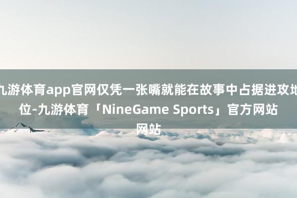 九游体育app官网仅凭一张嘴就能在故事中占据进攻地位-九游体育「NineGame Sports」官方网站