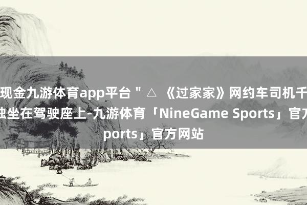 现金九游体育app平台＂△ 《过家家》网约车司机千里默独坐在驾驶座上-九游体育「NineGame Sports」官方网站
