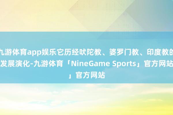 九游体育app娱乐它历经吠陀教、婆罗门教、印度教的发展演化-九游体育「NineGame Sports」官方网站