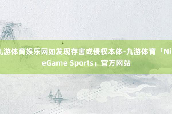 九游体育娱乐网如发现存害或侵权本体-九游体育「NineGame Sports」官方网站