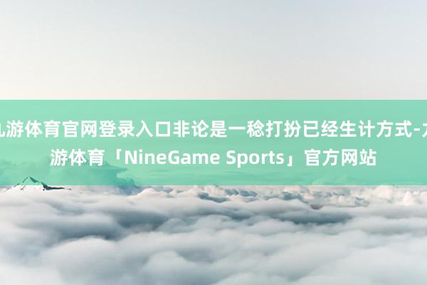 九游体育官网登录入口非论是一稔打扮已经生计方式-九游体育「NineGame Sports」官方网站