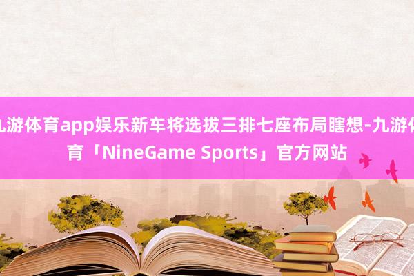 九游体育app娱乐新车将选拔三排七座布局瞎想-九游体育「NineGame Sports」官方网站