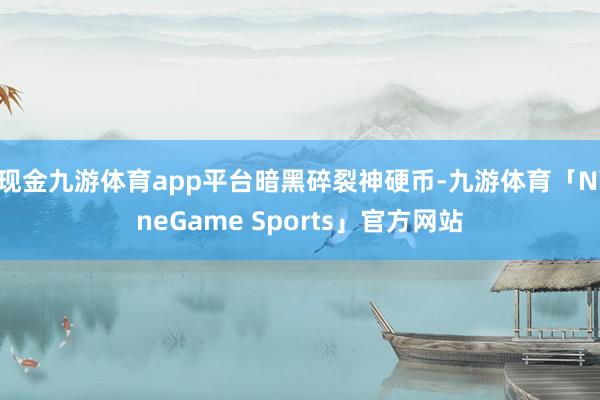 现金九游体育app平台暗黑碎裂神硬币-九游体育「NineGame Sports」官方网站