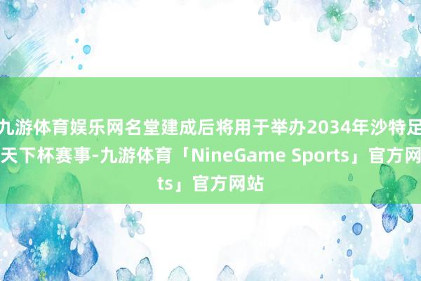 九游体育娱乐网名堂建成后将用于举办2034年沙特足球天下杯赛事-九游体育「NineGame Sports」官方网站