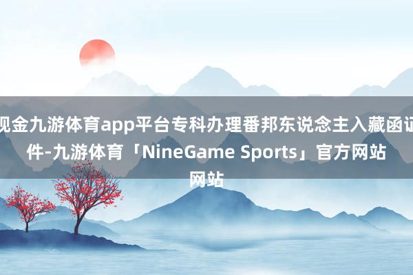 现金九游体育app平台专科办理番邦东说念主入藏函证件-九游体育「NineGame Sports」官方网站