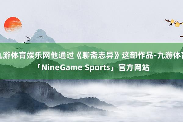 九游体育娱乐网他通过《聊斋志异》这部作品-九游体育「NineGame Sports」官方网站