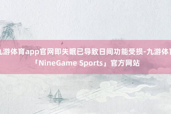 九游体育app官网即失眠已导致日间功能受损-九游体育「NineGame Sports」官方网站