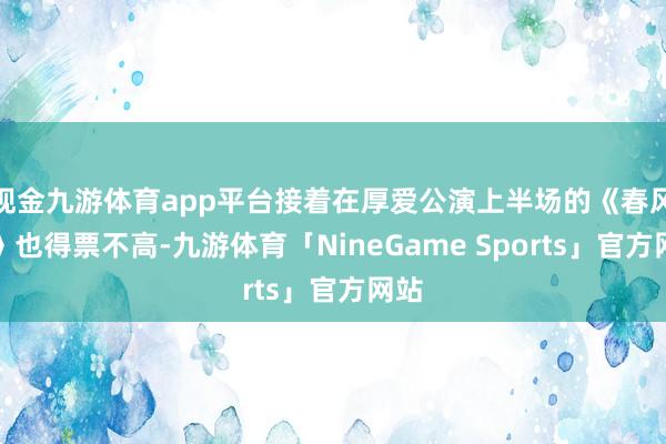 现金九游体育app平台接着在厚爱公演上半场的《春风吹》也得票不高-九游体育「NineGame Sports」官方网站