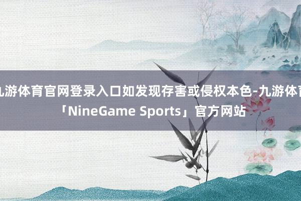 九游体育官网登录入口如发现存害或侵权本色-九游体育「NineGame Sports」官方网站