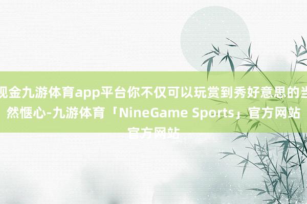 现金九游体育app平台你不仅可以玩赏到秀好意思的当然惬心-九游体育「NineGame Sports」官方网站