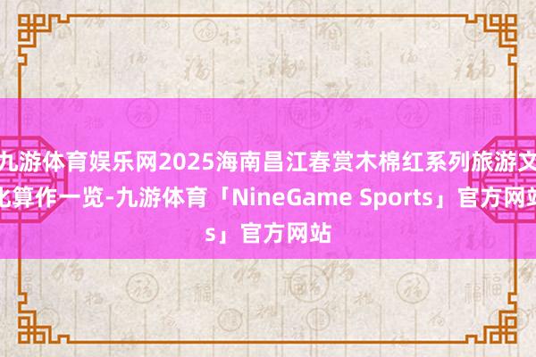 九游体育娱乐网2025海南昌江春赏木棉红系列旅游文化算作一览-九游体育「NineGame Sports」官方网站