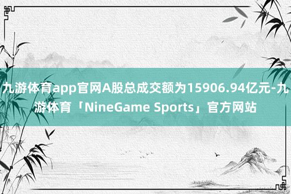 九游体育app官网A股总成交额为15906.94亿元-九游体育「NineGame Sports」官方网站