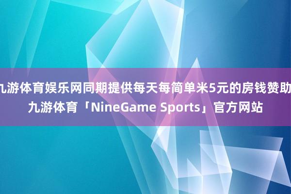 九游体育娱乐网同期提供每天每简单米5元的房钱赞助-九游体育「NineGame Sports」官方网站