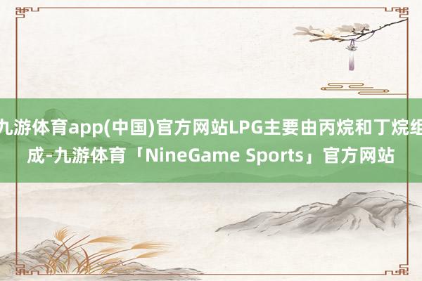 九游体育app(中国)官方网站LPG主要由丙烷和丁烷组成-九游体育「NineGame Sports」官方网站