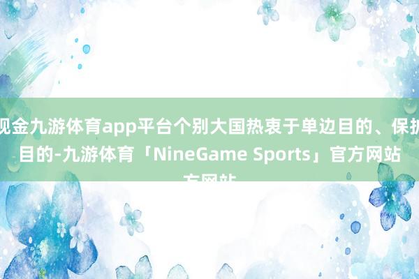 现金九游体育app平台个别大国热衷于单边目的、保护目的-九游体育「NineGame Sports」官方网站