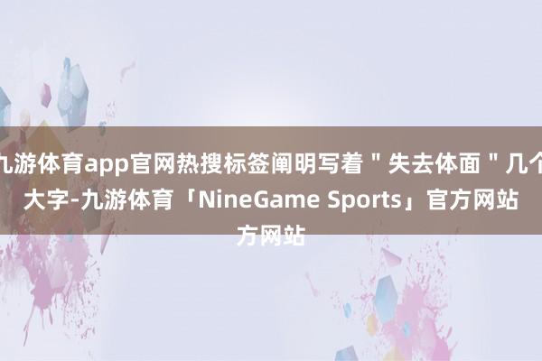 九游体育app官网热搜标签阐明写着"失去体面"几个大字-九游体育「NineGame Sports」官方网站