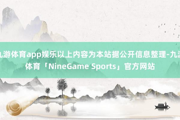 九游体育app娱乐以上内容为本站据公开信息整理-九游体育「NineGame Sports」官方网站