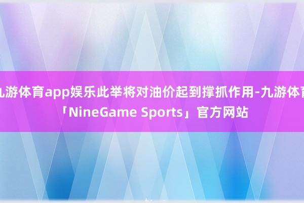 九游体育app娱乐此举将对油价起到撑抓作用-九游体育「NineGame Sports」官方网站