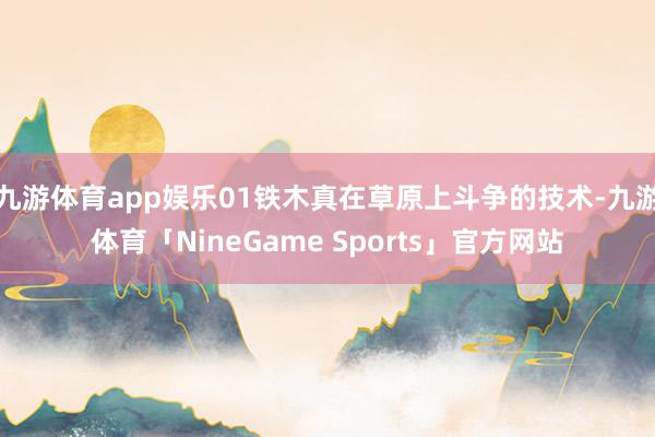 九游体育app娱乐01铁木真在草原上斗争的技术-九游体育「NineGame Sports」官方网站