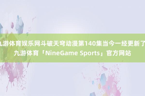 九游体育娱乐网斗破天穹动漫第140集当今一经更新了-九游体育「NineGame Sports」官方网站