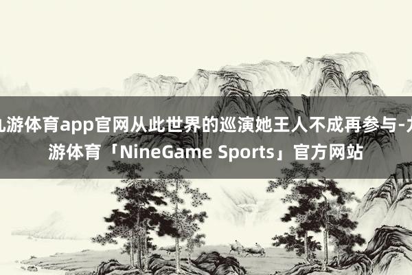 九游体育app官网从此世界的巡演她王人不成再参与-九游体育「NineGame Sports」官方网站
