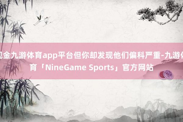 现金九游体育app平台但你却发现他们偏科严重-九游体育「NineGame Sports」官方网站
