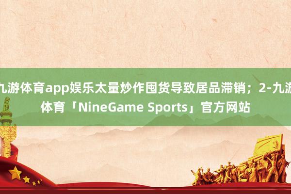 九游体育app娱乐太量炒作囤货导致居品滞销；2-九游体育「NineGame Sports」官方网站