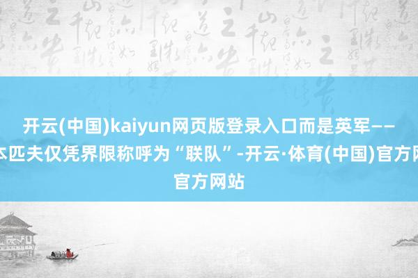 开云(中国)kaiyun网页版登录入口而是英军——正本匹夫仅凭界限称呼为“联队”-开云·体育(中国)官方网站
