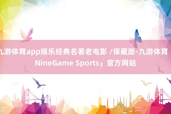 九游体育app娱乐经典名著老电影 /保藏版-九游体育「NineGame Sports」官方网站