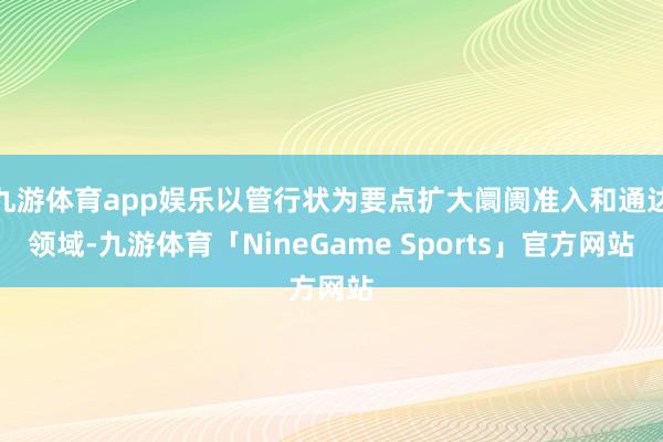 九游体育app娱乐以管行状为要点扩大阛阓准入和通达领域-九游体育「NineGame Sports」官方网站