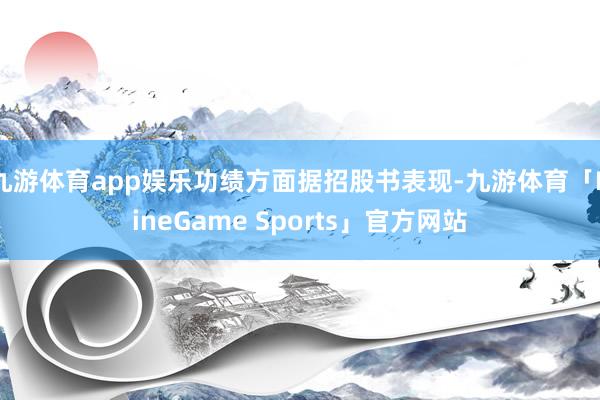 九游体育app娱乐功绩方面据招股书表现-九游体育「NineGame Sports」官方网站