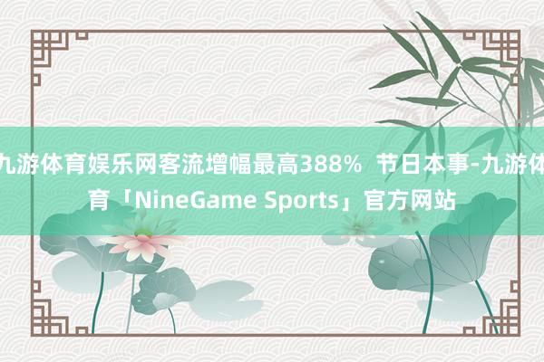 九游体育娱乐网客流增幅最高388%  节日本事-九游体育「NineGame Sports」官方网站